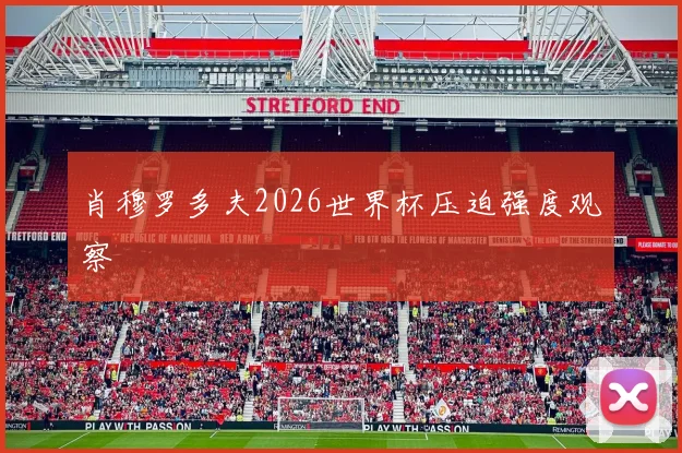 肖穆罗多夫2026世界杯压迫强度观察