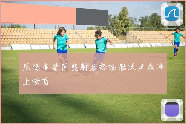 厄德高禁区兜射后怒吼勒沃库森冲上榜首