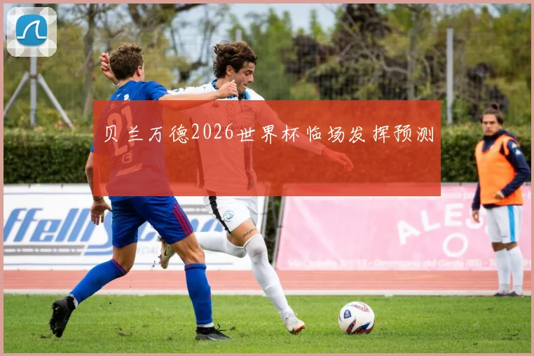 贝兰万德2026世界杯临场发挥预测