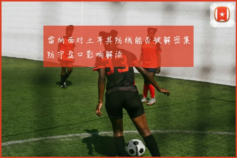 雷纳面对土耳其防线能否破解密集防守盘口影响解读
