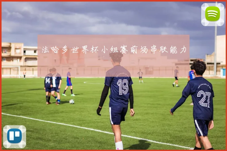 法哈多世界杯小组赛前场串联能力