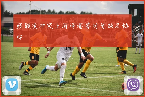 颜骏凌冲突上海海港零封晋级足协杯