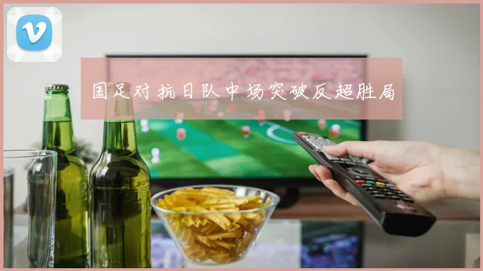 国足对抗日队中场突破反超胜局