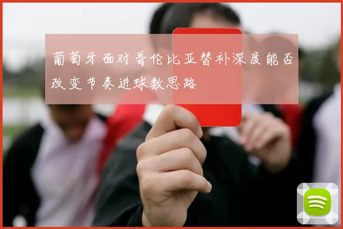 葡萄牙面对哥伦比亚替补深度能否改变节奏进球数思路