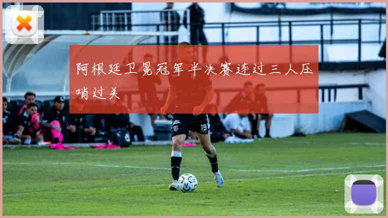 阿根廷卫冕冠军半决赛连过三人压哨过关