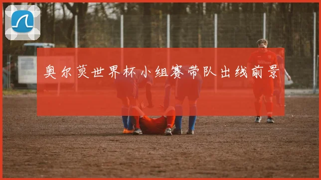 奥尔莫世界杯小组赛带队出线前景