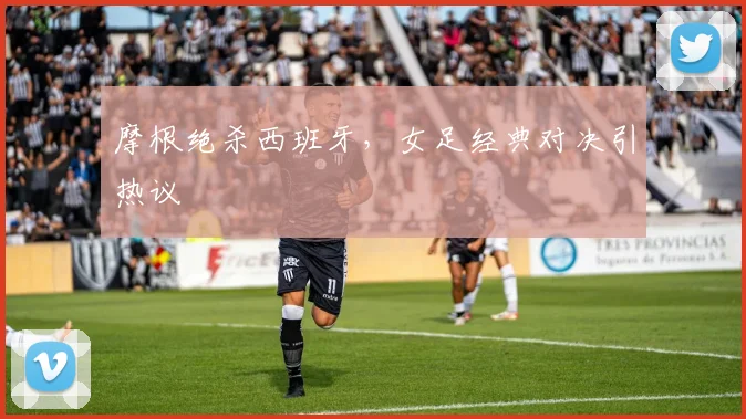 摩根绝杀西班牙,女足经典对决引热议