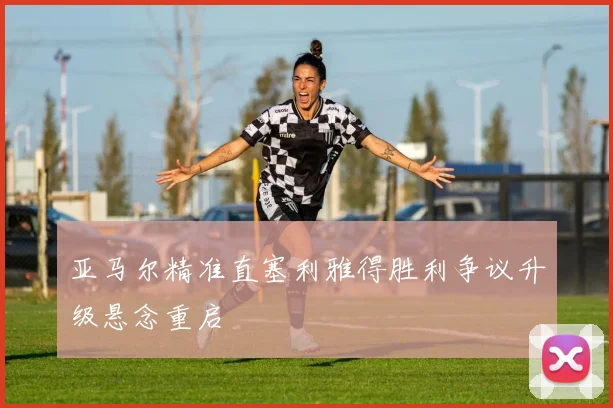 亚马尔精准直塞利雅得胜利争议升级悬念重启