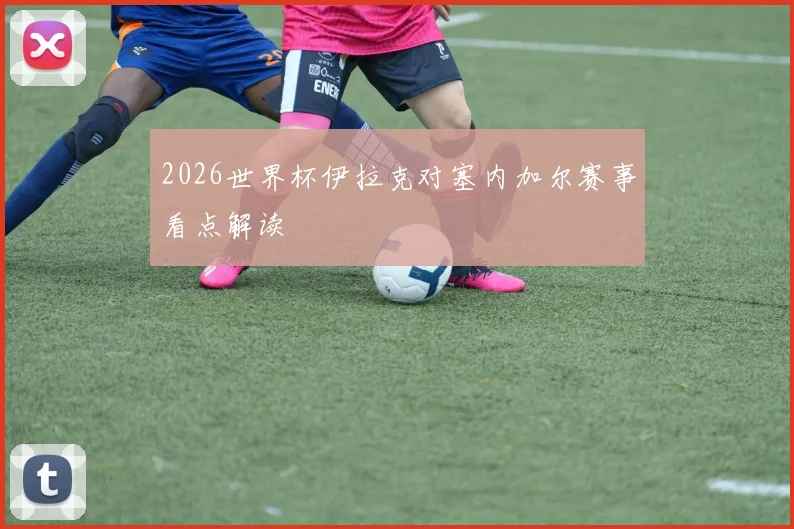 2026世界杯伊拉克对塞内加尔赛事看点解读