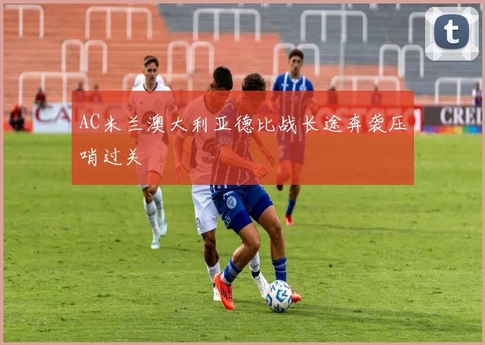 AC米兰澳大利亚德比战长途奔袭压哨过关