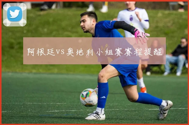 阿根廷vs奥地利小组赛赛程提醒