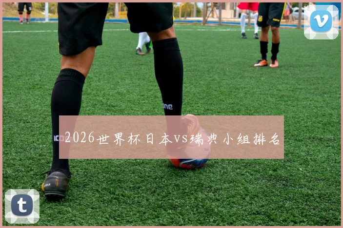 2026世界杯日本vs瑞典小组排名