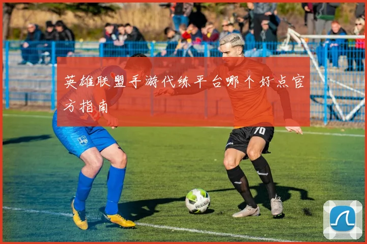 英雄联盟手游代练平台哪个好点官方指南