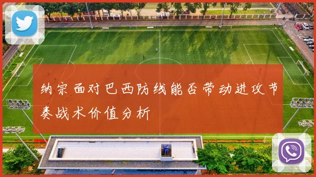 纳宗面对巴西防线能否带动进攻节奏战术价值分析