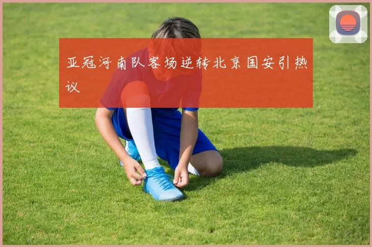 亚冠河南队客场逆转北京国安引热议