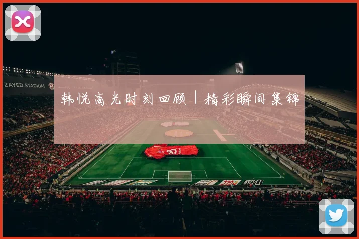 韩悦高光时刻回顾｜精彩瞬间集锦