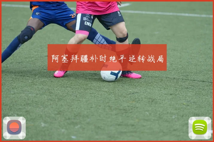 阿塞拜疆补时绝平逆转战局