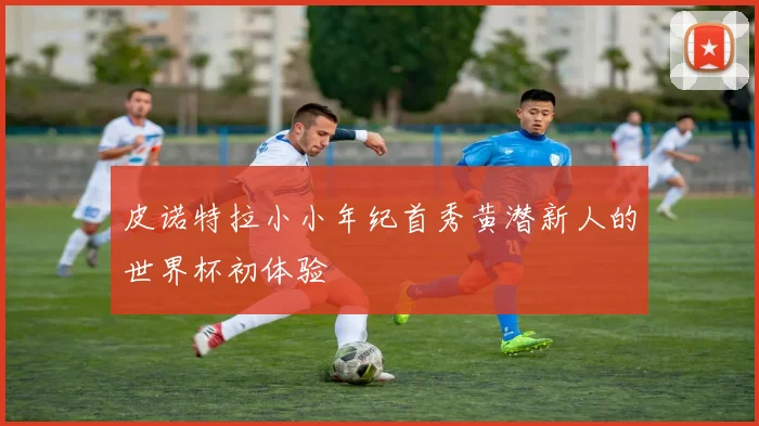 皮诺特拉小小年纪首秀黄潜新人的世界杯初体验