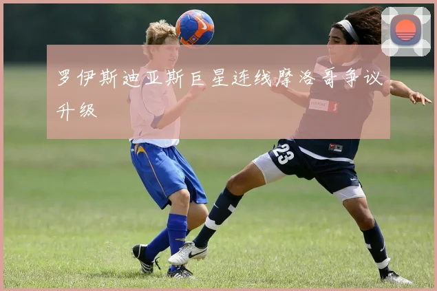 罗伊斯迪亚斯巨星连线摩洛哥争议升级
