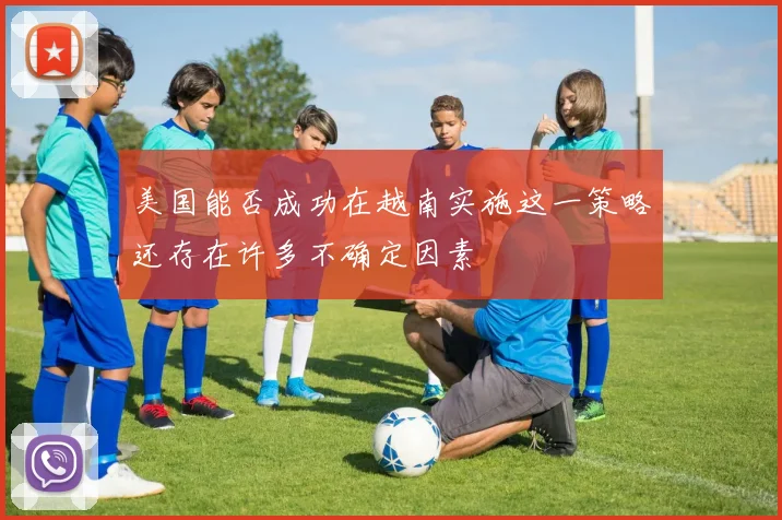 美国能否成功在越南实施这一策略还存在许多不确定因素