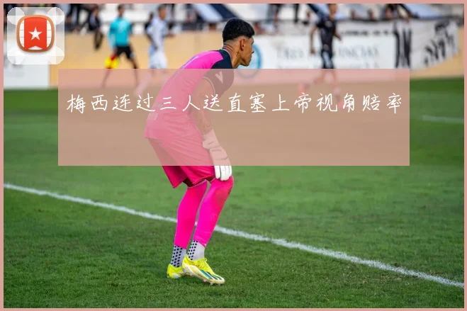 梅西连过三人送直塞上帝视角赔率