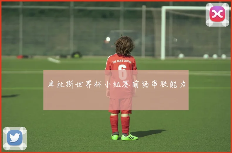库杜斯世界杯小组赛前场串联能力