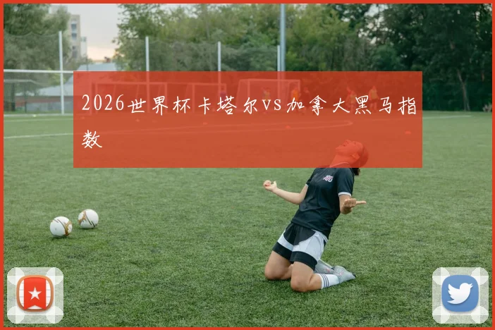 2026世界杯卡塔尔vs加拿大黑马指数