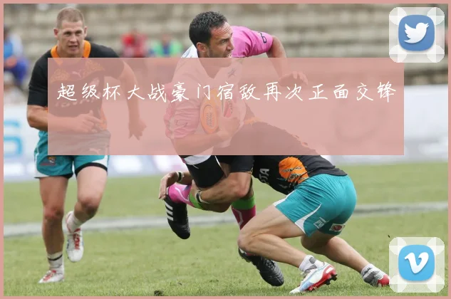 超级杯大战豪门宿敌再次正面交锋