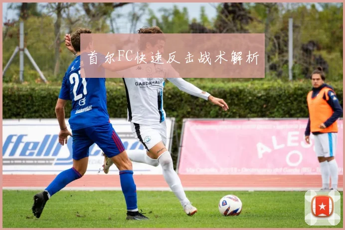 首尔FC快速反击战术解析