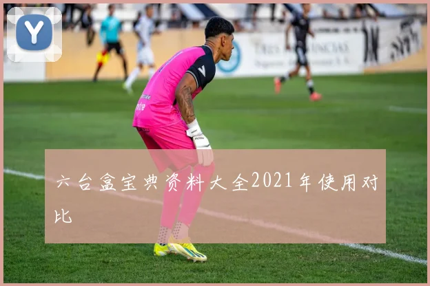 六台盒宝典资料大全2021年使用对比