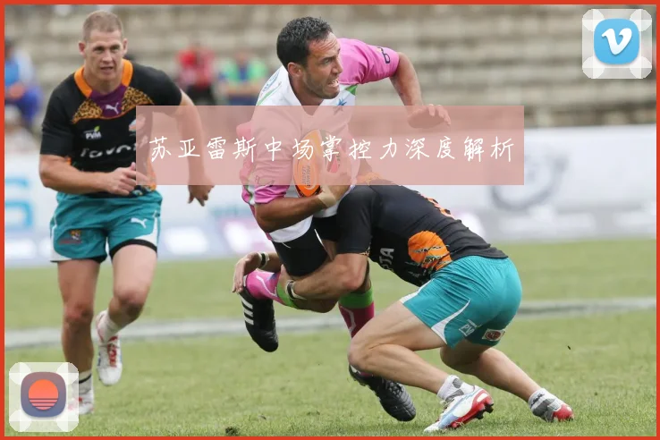 苏亚雷斯中场掌控力深度解析