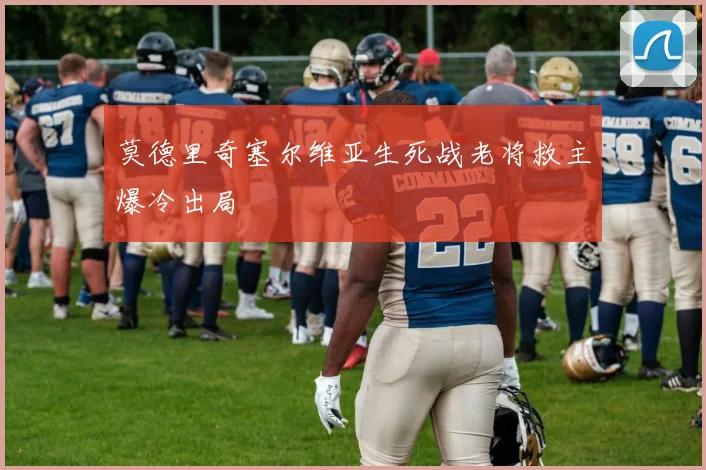 莫德里奇塞尔维亚生死战老将救主爆冷出局