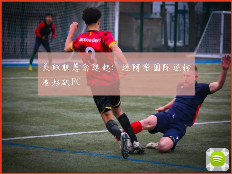 美职联悬念迭起:迈阿密国际逆转洛杉矶FC