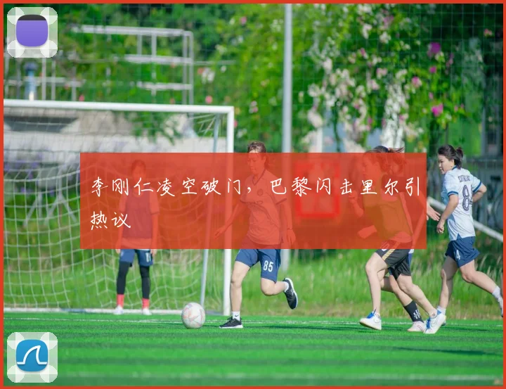 李刚仁凌空破门，巴黎闪击里尔引热议