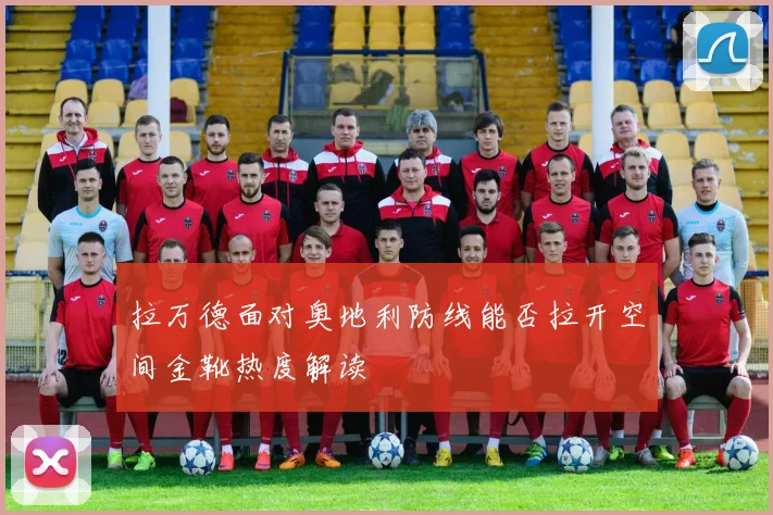 拉万德面对奥地利防线能否拉开空间金靴热度解读