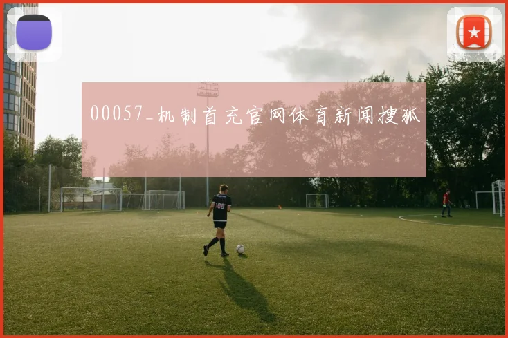 00057_机制首充官网体育新闻搜狐