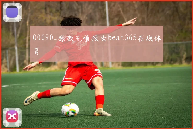 00090_感激充值报告beat365在线体育