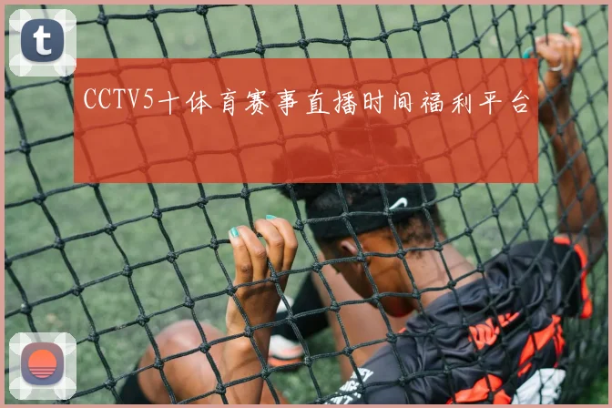 CCTV5十体育赛事直播时间福利平台