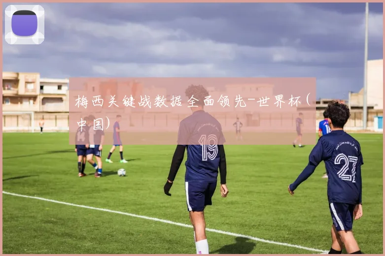 梅西关键战数据全面领先-世界杯(中国)
