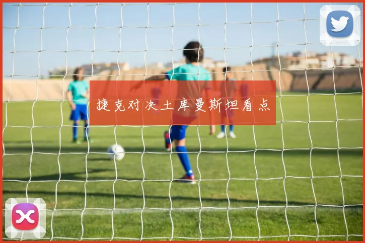 捷克对决土库曼斯坦看点