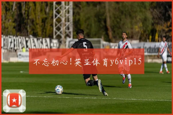 不忘初心!英亚体育y6vip15