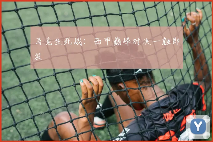 马竞生死战：西甲巅峰对决一触即发
