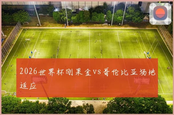 2026世界杯刚果金vs哥伦比亚场地适应