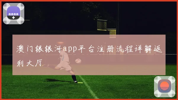 澳门银银河app平台注册流程详解返利大厅