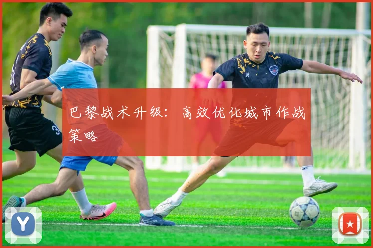 巴黎战术升级：高效优化城市作战策略
