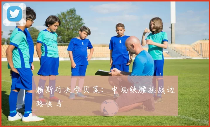 赖斯对决登贝莱：中场铁腰挑战边路快马