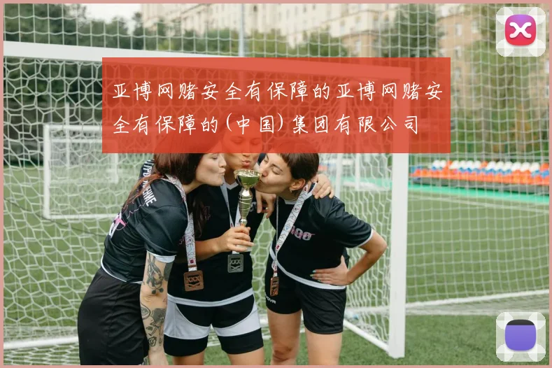 亚博网赌安全有保障的亚博网赌安全有保障的(中国)集团有限公司