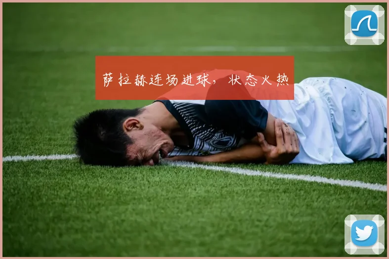 萨拉赫连场进球，状态火热