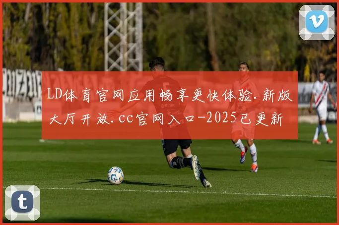 LD体育官网应用畅享更快体验.新版大厅开放.cc官网入口-2025已更新(中国)官方网站