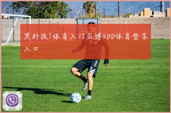 黑科技!体育入门贝博app体育登录入口